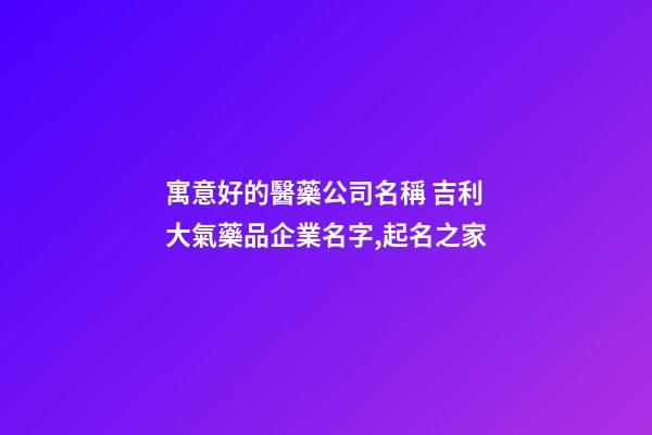 寓意好的醫藥公司名稱 吉利大氣藥品企業名字,起名之家-第1張-公司起名-玄機派